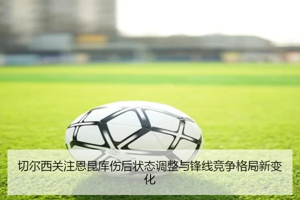 切尔西关注恩昆库伤后状态调整与锋线竞争格局新变化
