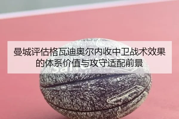 曼城评估格瓦迪奥尔内收中卫战术效果的体系价值与攻守适配前景