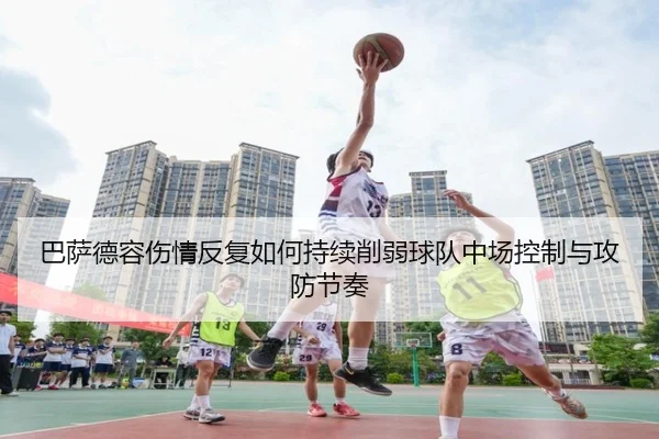 巴萨德容伤情反复如何持续削弱球队中场控制与攻防节奏
