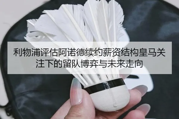 利物浦评估阿诺德续约薪资结构皇马关注下的留队博弈与未来走向