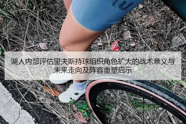 湖人内部评估里夫斯持球组织角色扩大的战术意义与未来走向及阵容重塑启示