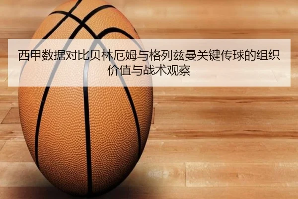 西甲数据对比贝林厄姆与格列兹曼关键传球的组织价值与战术观察（kaiyun）