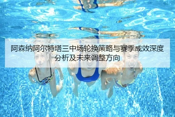 阿森纳阿尔特塔三中场轮换策略与赛季成效深度分析及未来调整方向