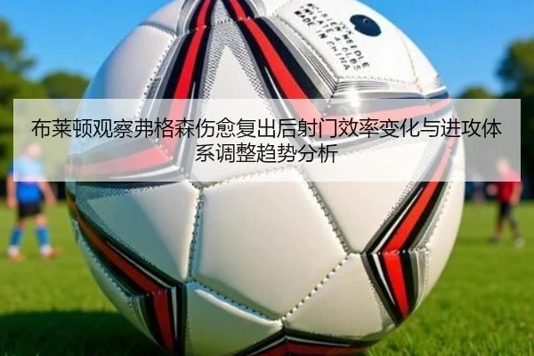 布莱顿观察弗格森伤愈复出后射门效率变化与进攻体系调整趋势分析