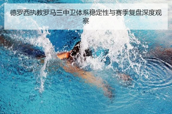 德罗西执教罗马三中卫体系稳定性与赛季复盘深度观察