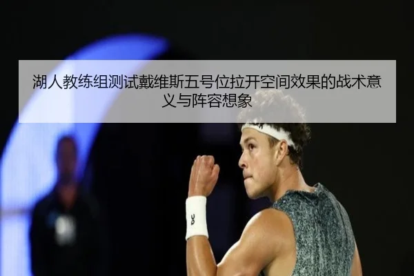 湖人教练组测试戴维斯五号位拉开空间效果的战术意义与阵容想象