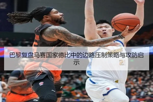 巴黎复盘马赛国家德比中的边路压制策略与攻防启示