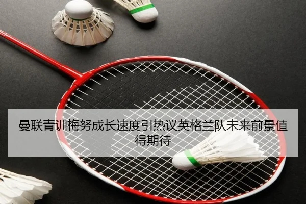 曼联青训梅努成长速度引热议英格兰队未来前景值得期待
