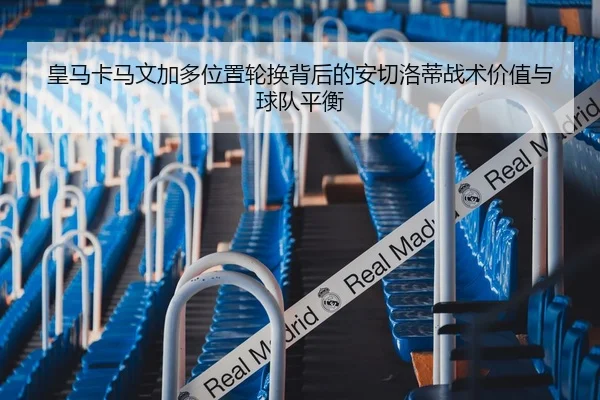 皇马卡马文加多位置轮换背后的安切洛蒂战术价值与球队平衡
