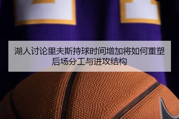 湖人讨论里夫斯持球时间增加将如何重塑后场分工与进攻结构