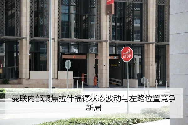 曼联内部聚焦拉什福德状态波动与左路位置竞争新局