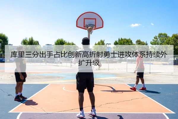 库里三分出手占比创新高折射勇士进攻体系持续外扩升级