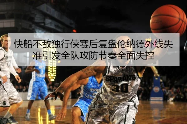 快船不敌独行侠赛后复盘伦纳德外线失准引发全队攻防节奏全面失控